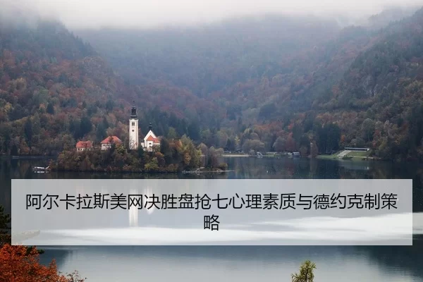 阿尔卡拉斯美网决胜盘抢七心理素质与德约克制策略