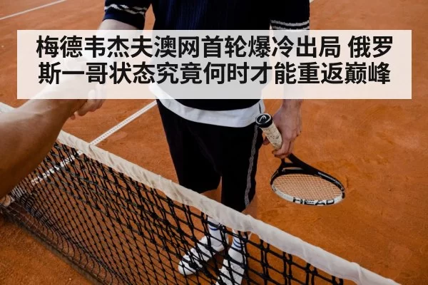 梅德韦杰夫澳网首轮爆冷出局 俄罗斯一哥状态究竟何时才能重返巅峰