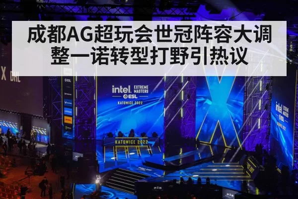 成都AG超玩会世冠阵容大调整一诺转型打野引热议