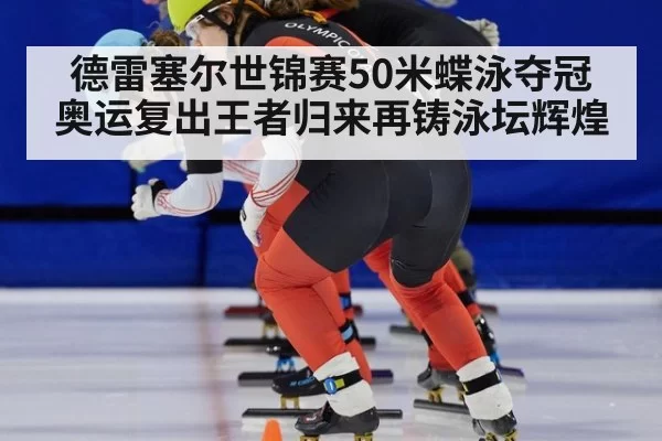 德雷塞尔世锦赛50米蝶泳夺冠 奥运复出王者归来再铸泳坛辉煌