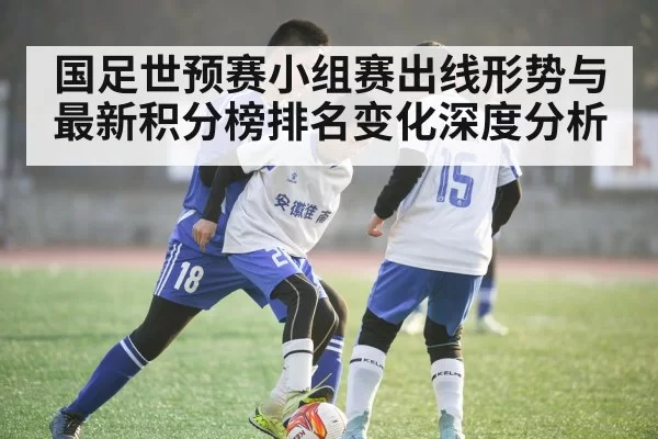 国足世预赛小组赛出线形势与最新积分榜排名变化深度分析