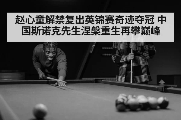 赵心童解禁复出英锦赛奇迹夺冠 中国斯诺克先生涅槃重生再攀巅峰