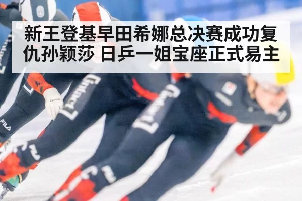新王登基早田希娜总决赛成功复仇孙颖莎 日乒一姐宝座正式易主